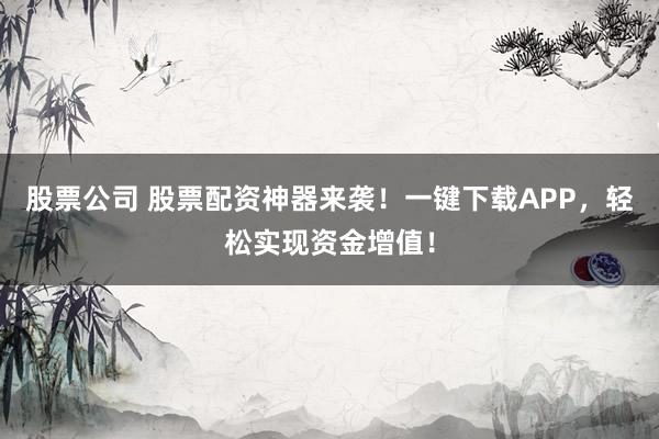 股票公司 股票配资神器来袭！一键下载APP，轻松实现资金增值！