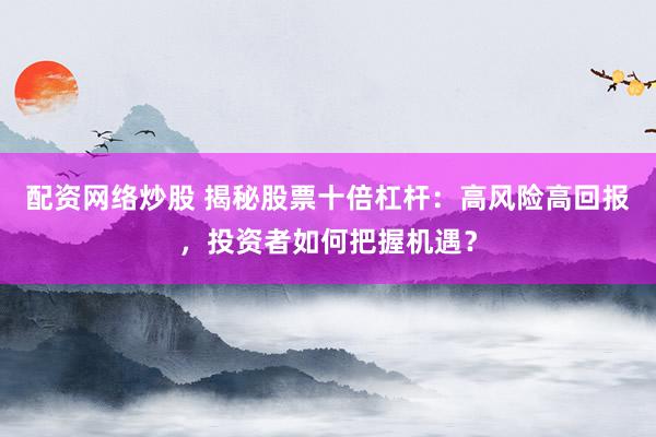 配资网络炒股 揭秘股票十倍杠杆：高风险高回报，投资者如何把握机遇？