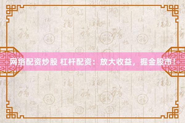 网络配资炒股 杠杆配资：放大收益，掘金股市！