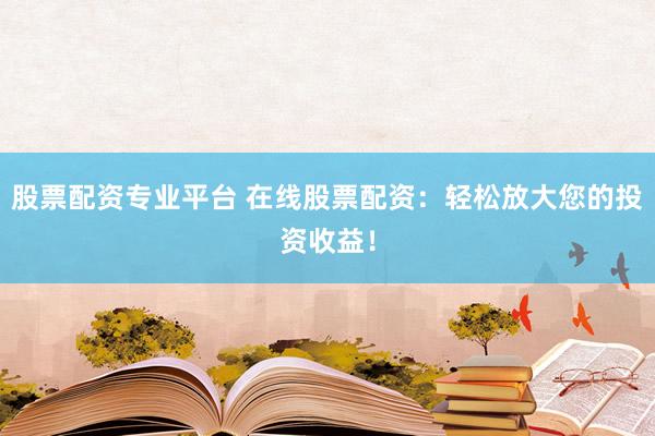 股票配资专业平台 在线股票配资：轻松放大您的投资收益！