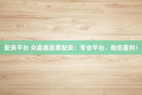 配资平台 众赢鑫股票配资：专业平台，助您盈利！