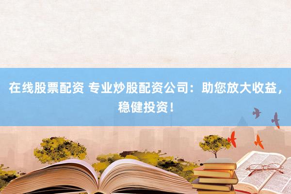 在线股票配资 专业炒股配资公司：助您放大收益，稳健投资！