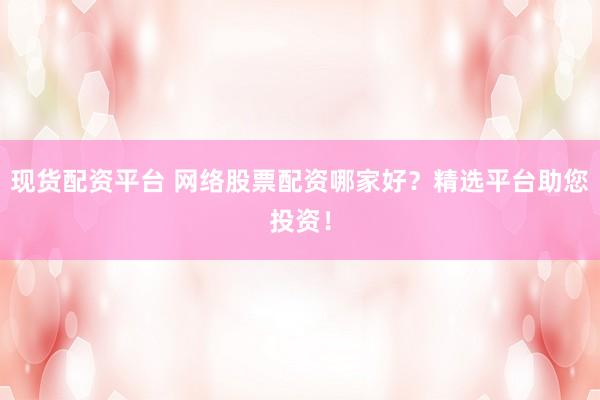 现货配资平台 网络股票配资哪家好？精选平台助您投资！