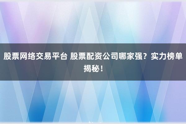 股票网络交易平台 股票配资公司哪家强？实力榜单揭秘！