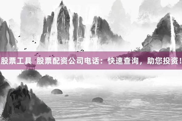 股票工具  股票配资公司电话：快速查询，助您投资！