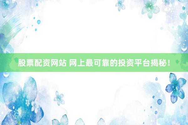 股票配资网站 网上最可靠的投资平台揭秘！