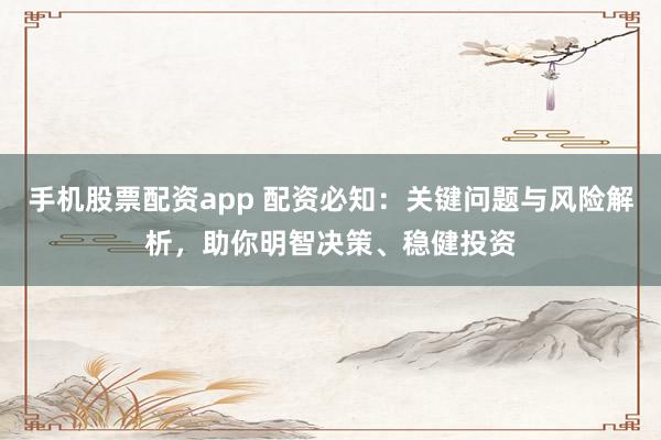 手机股票配资app 配资必知：关键问题与风险解析，助你明智决策、稳健投资