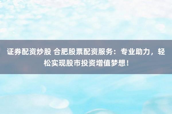 证券配资炒股 合肥股票配资服务：专业助力，轻松实现股市投资增值梦想！