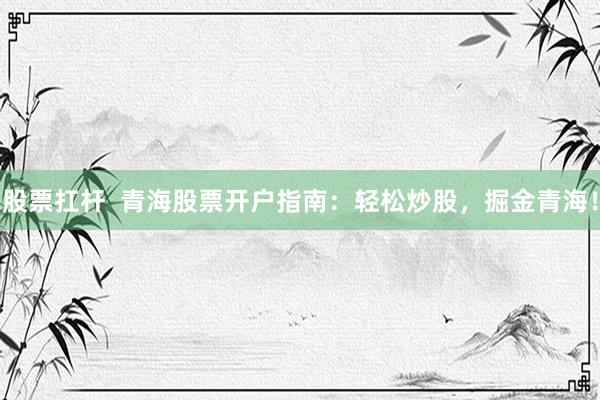 股票扛杆  青海股票开户指南：轻松炒股，掘金青海！