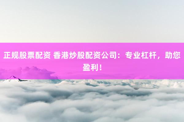 正规股票配资 香港炒股配资公司：专业杠杆，助您盈利！