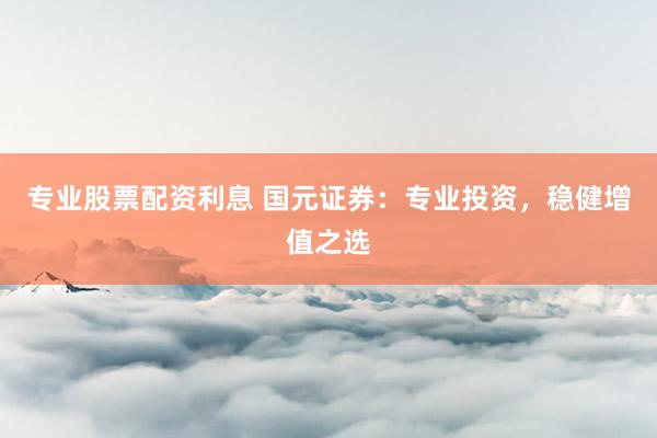专业股票配资利息 国元证券：专业投资，稳健增值之选