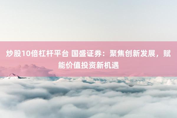 炒股10倍杠杆平台 国盛证券：聚焦创新发展，赋能价值投资新机遇