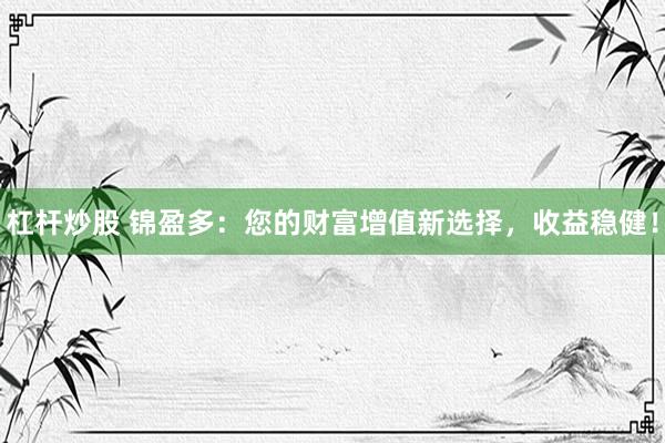 杠杆炒股 锦盈多:您的财富增值新选择,收益稳健!
