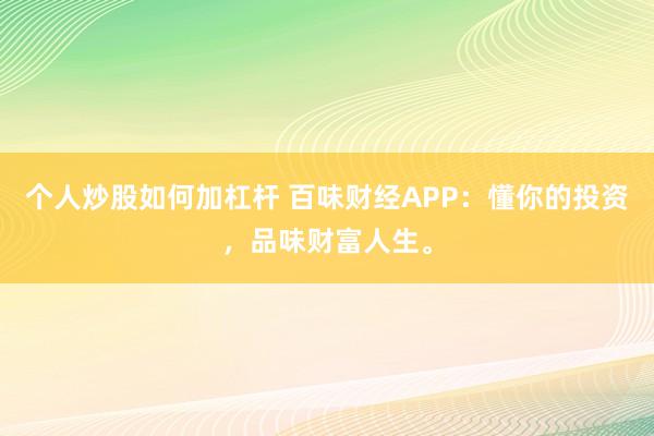 个人炒股如何加杠杆 百味财经APP:懂你的投资,品味财富人生。