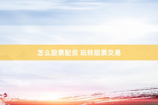怎么股票配资 玩转股票交易