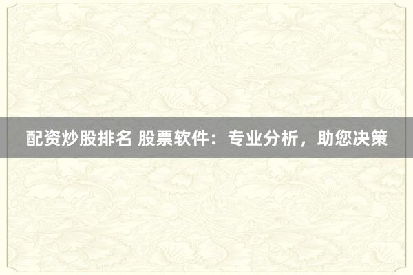 配资炒股排名 股票软件：专业分析，助您决策