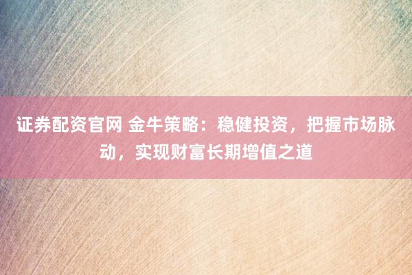 证券配资官网 金牛策略：稳健投资，把握市场脉动，实现财富长期增值之道